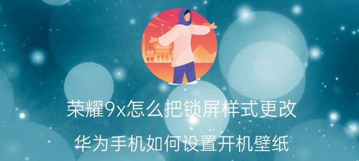 荣耀9x怎么把锁屏样式更改 华为手机如何设置开机壁纸？